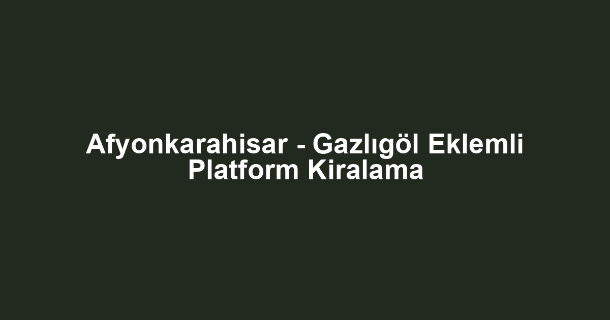 Afyonkarahisar - Gazlıgöl Eklemli Platform Kiralama
