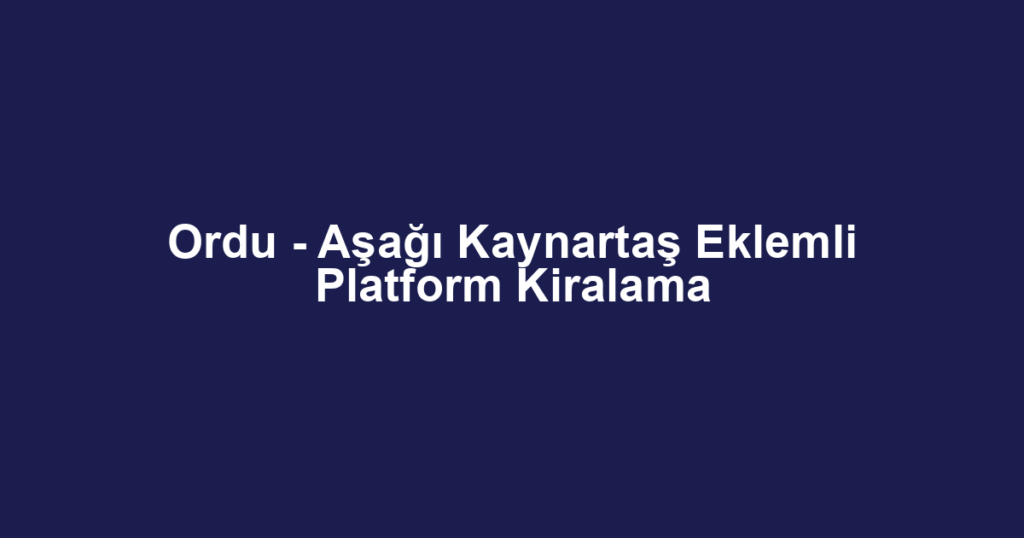 Ordu - Aşağı Kaynartaş Eklemli Platform Kiralama