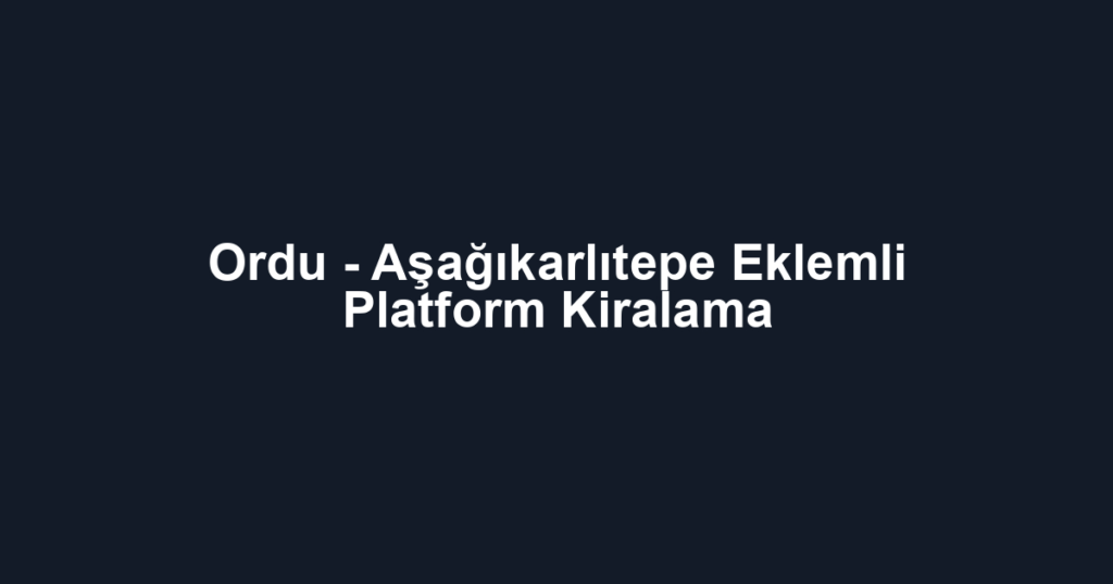 Ordu - Aşağıkarlıtepe Eklemli Platform Kiralama