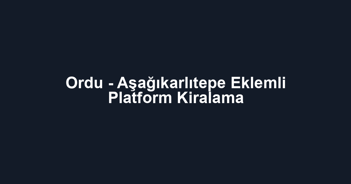 Ordu - Aşağıkarlıtepe Eklemli Platform Kiralama