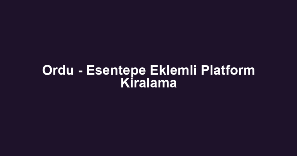 Ordu - Esentepe Eklemli Platform Kiralama
