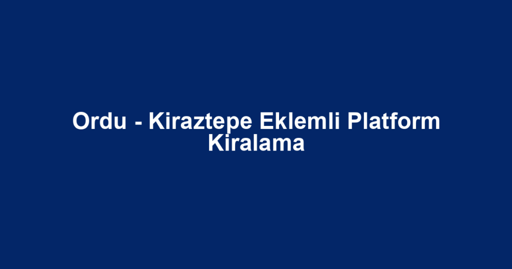 Ordu - Kiraztepe Eklemli Platform Kiralama