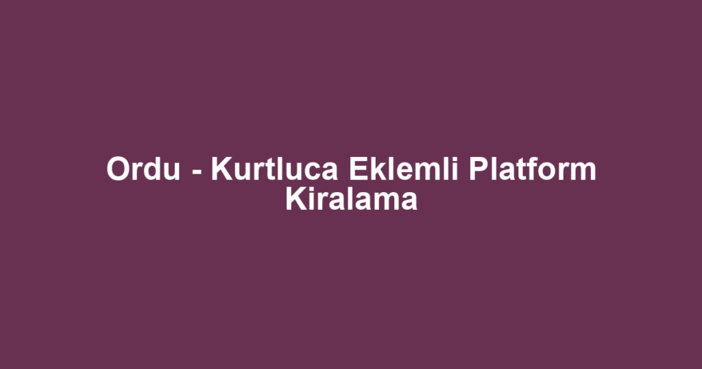 Ordu - Kurtluca Eklemli Platform Kiralama