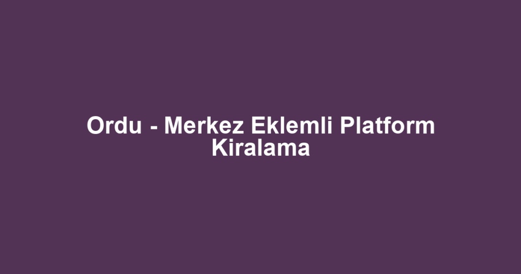 Ordu - Merkez Eklemli Platform Kiralama