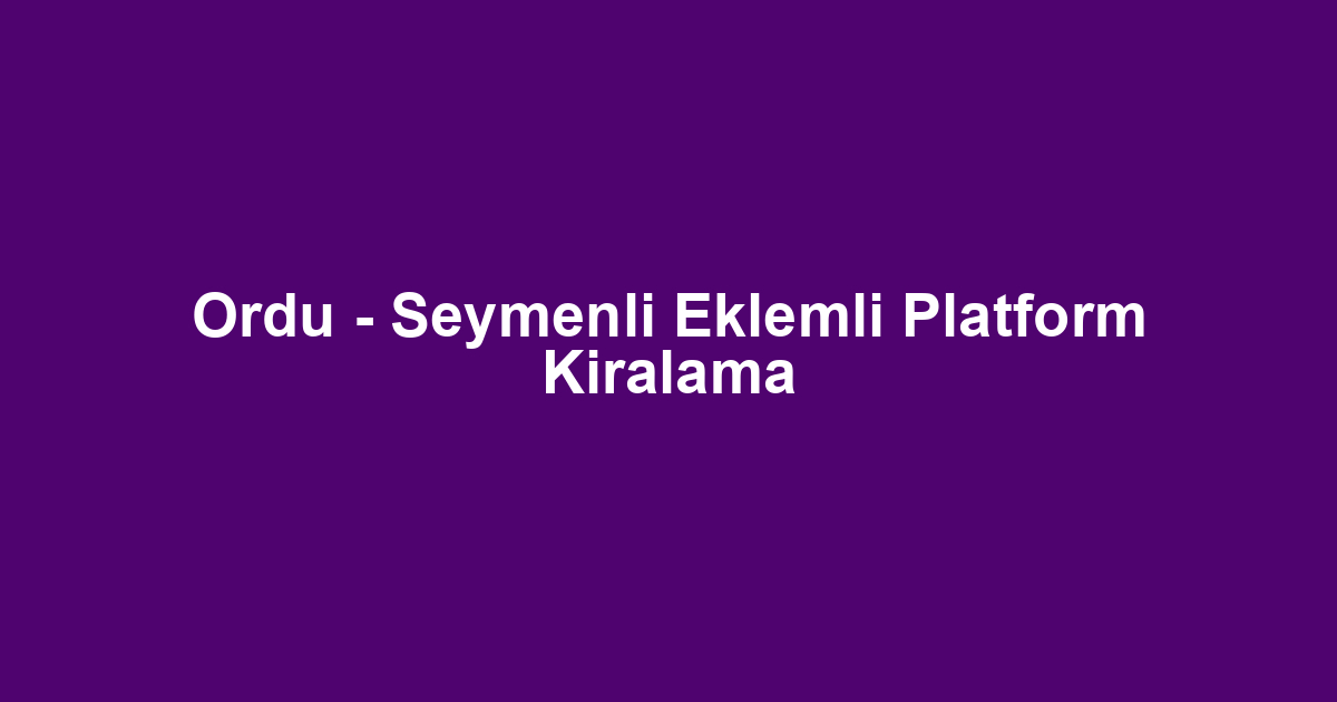 Ordu - Seymenli Eklemli Platform Kiralama