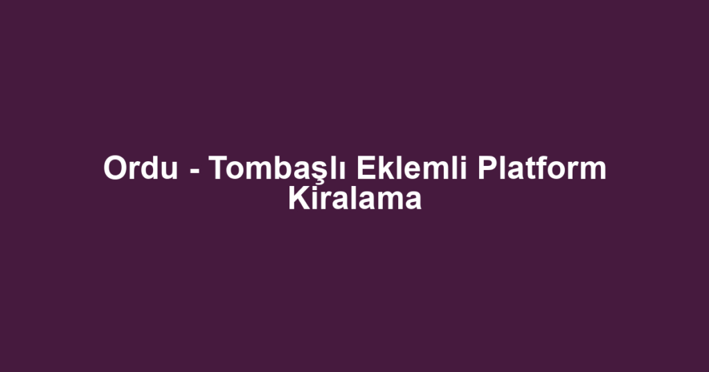 Ordu - Tombaşlı Eklemli Platform Kiralama