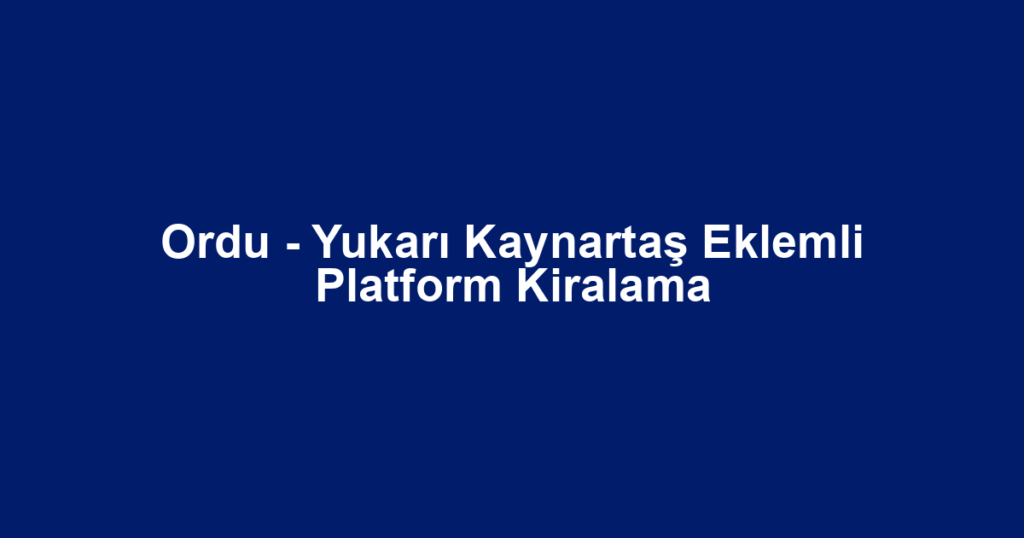 Ordu - Yukarı Kaynartaş Eklemli Platform Kiralama