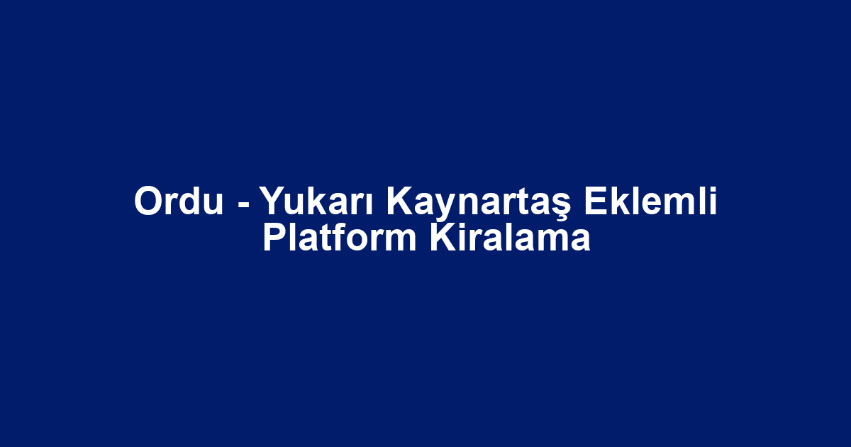 Ordu - Yukarı Kaynartaş Eklemli Platform Kiralama