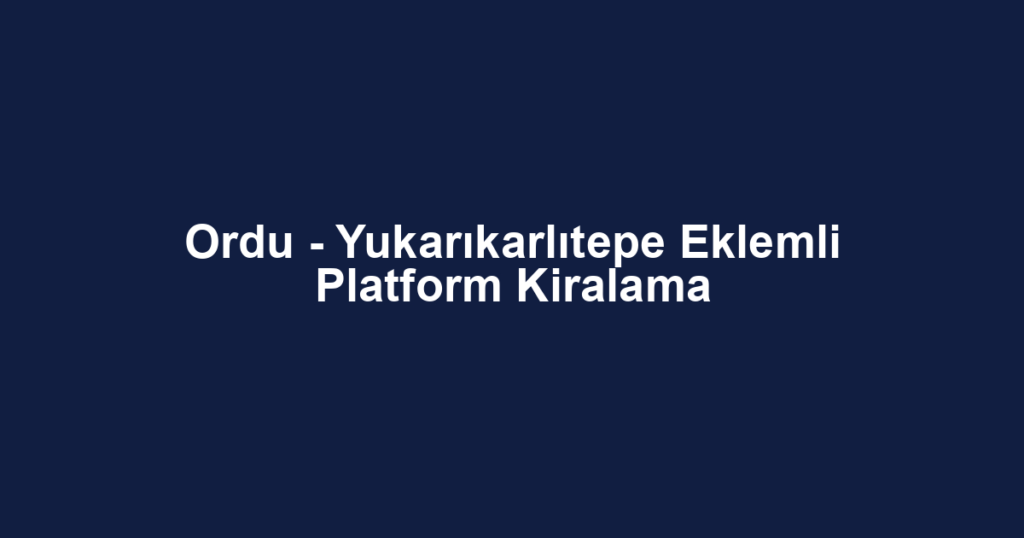 Ordu - Yukarıkarlıtepe Eklemli Platform Kiralama