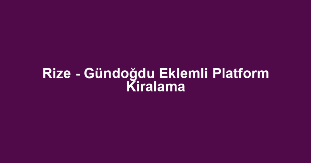 Rize - Gündoğdu Eklemli Platform Kiralama
