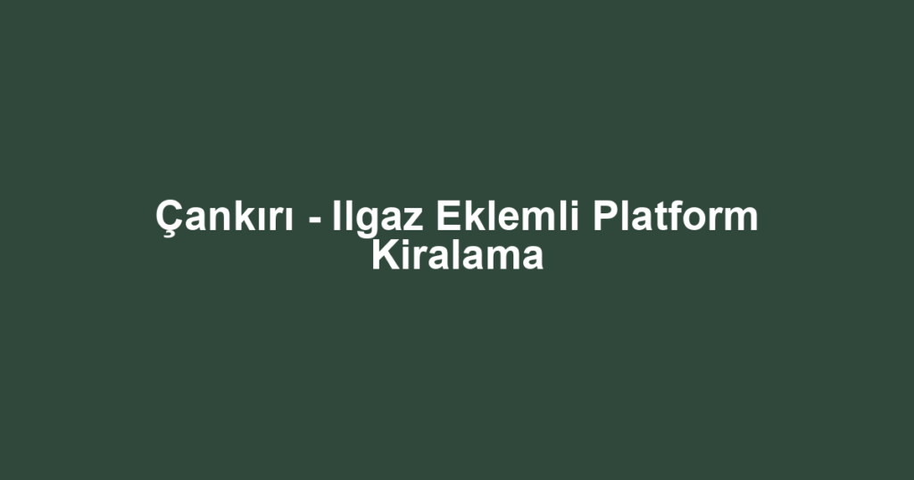 Çankırı - Ilgaz Eklemli Platform Kiralama
