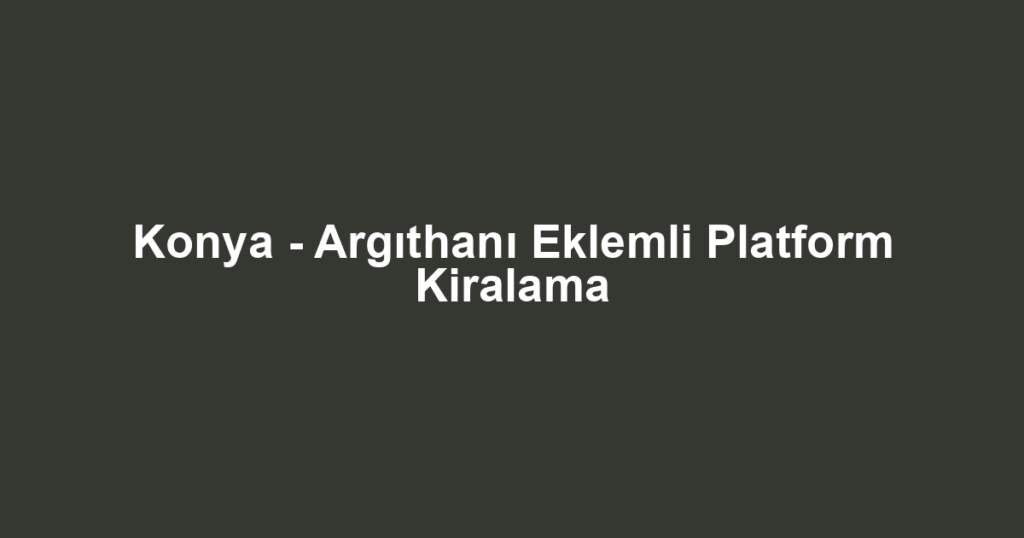 Konya - Argıthanı Eklemli Platform Kiralama