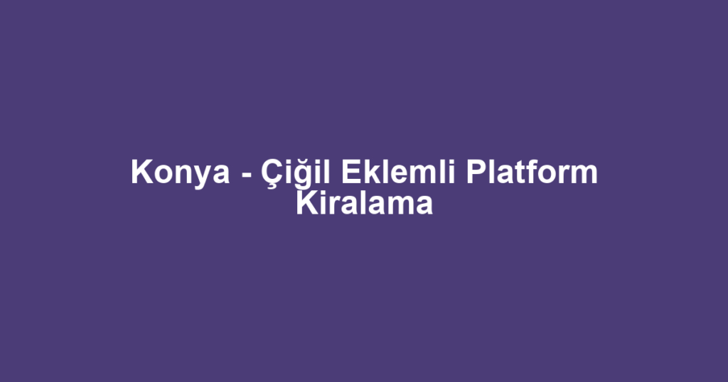 Konya - Çiğil Eklemli Platform Kiralama
