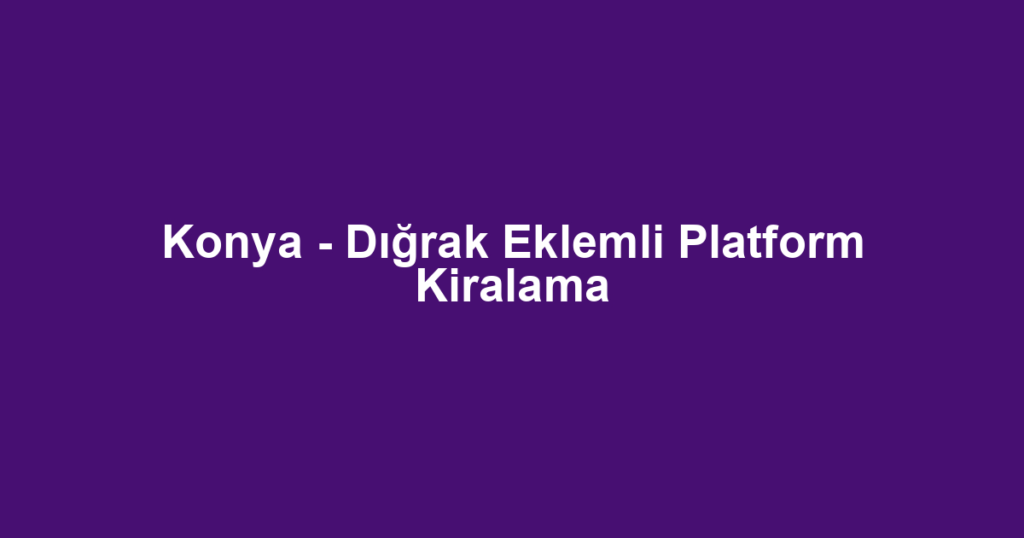 Konya - Dığrak Eklemli Platform Kiralama
