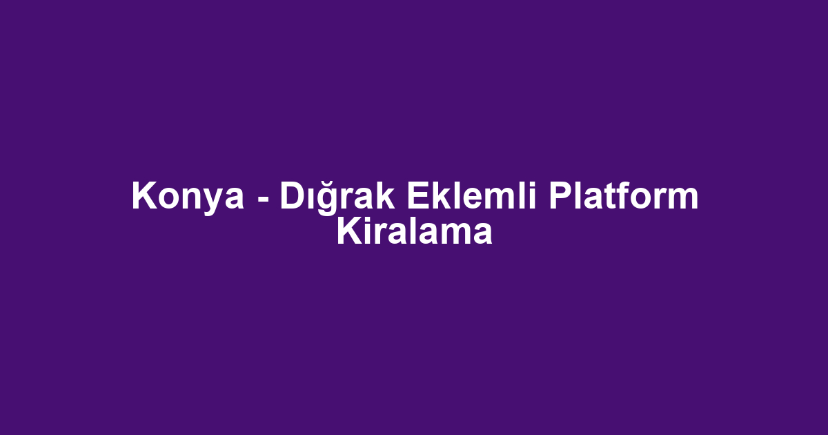 Konya - Dığrak Eklemli Platform Kiralama