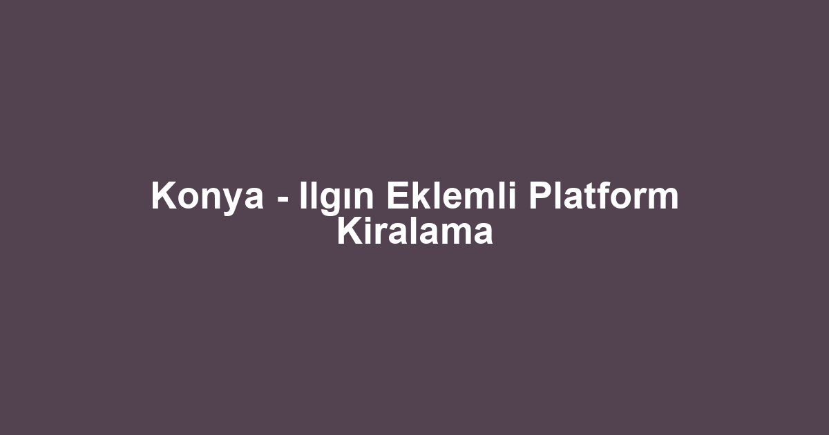 Konya - Ilgın Eklemli Platform Kiralama