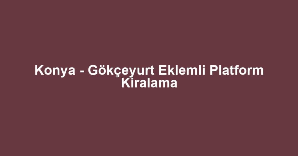 Konya - Gökçeyurt Eklemli Platform Kiralama
