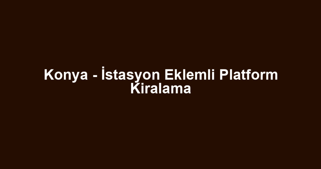 Konya - İstasyon Eklemli Platform Kiralama
