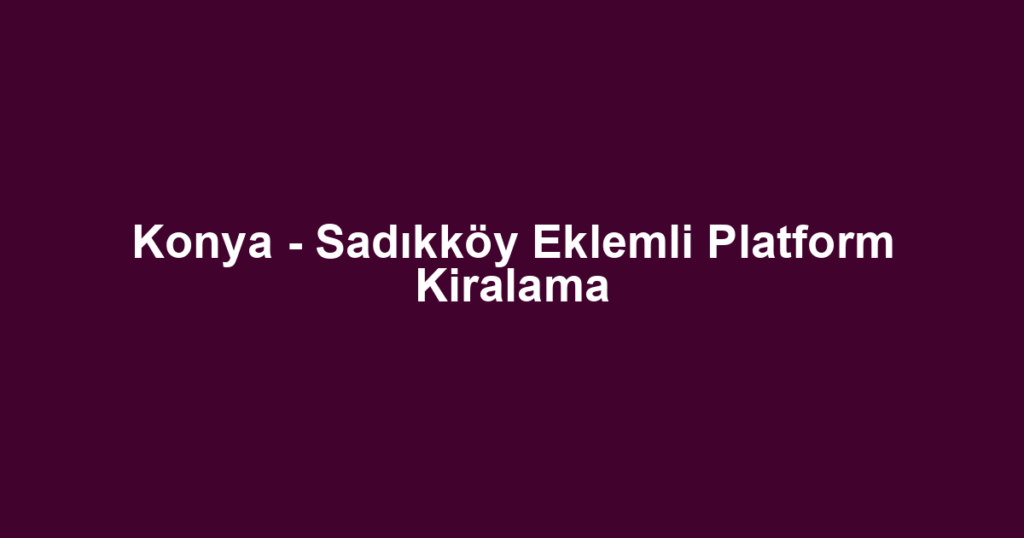 Konya - Sadıkköy Eklemli Platform Kiralama