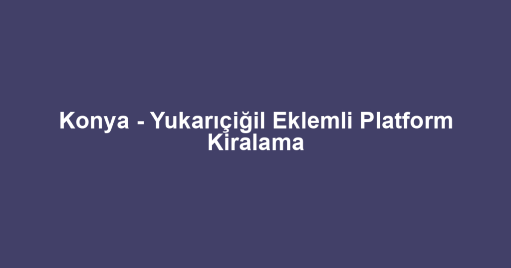 Konya - Yukarıçiğil Eklemli Platform Kiralama