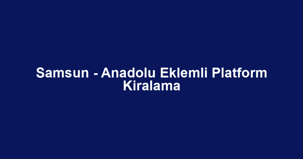 Samsun - Anadolu Eklemli Platform Kiralama