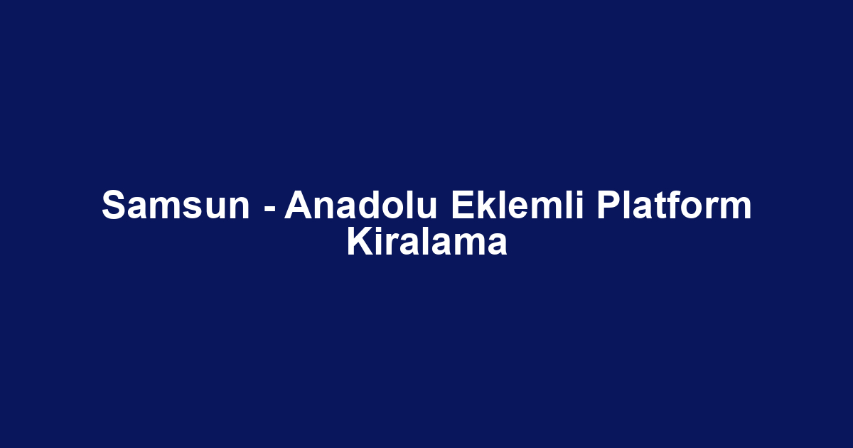 Samsun - Anadolu Eklemli Platform Kiralama