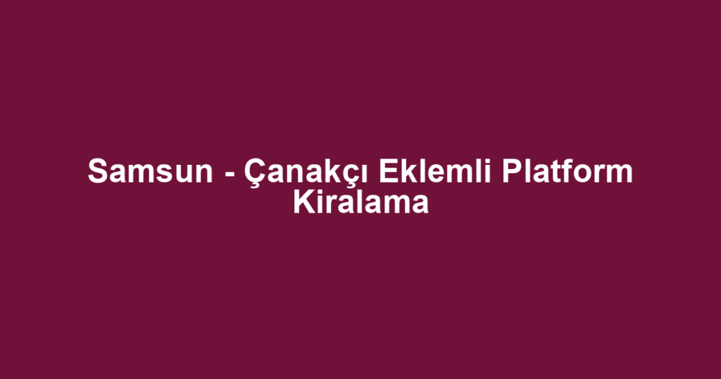 Samsun - Çanakçı Eklemli Platform Kiralama