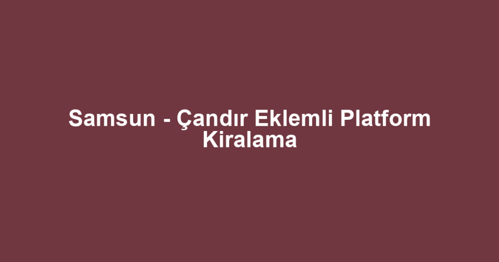 Samsun - Çandır Eklemli Platform Kiralama
