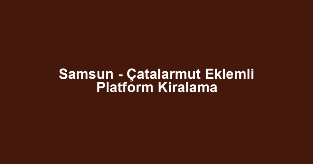 Samsun - Çatalarmut Eklemli Platform Kiralama