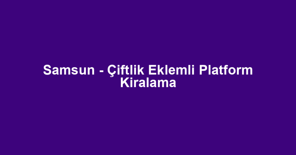 Samsun - Çiftlik Eklemli Platform Kiralama
