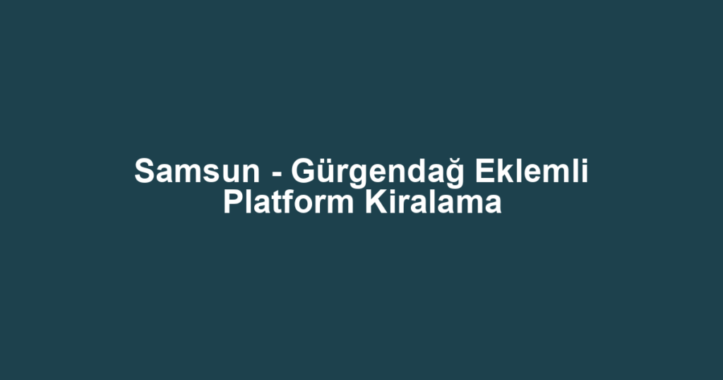 Samsun - Gürgendağ Eklemli Platform Kiralama