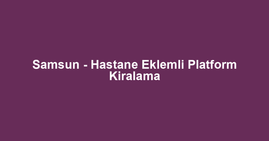 Samsun - Hastane Eklemli Platform Kiralama