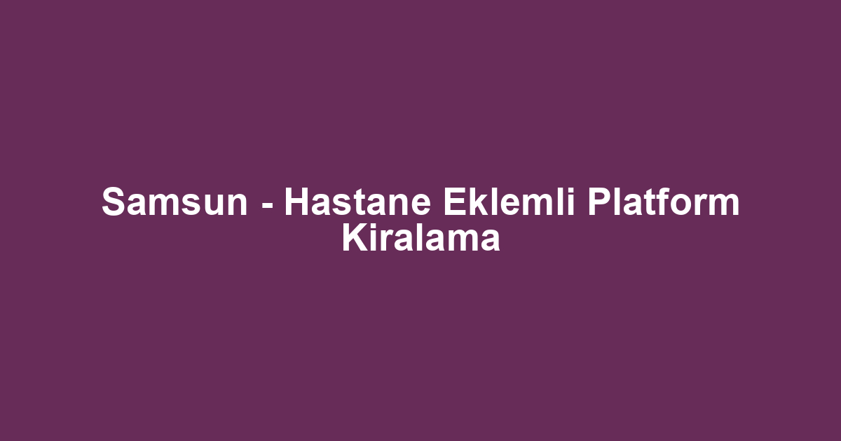 Samsun - Hastane Eklemli Platform Kiralama