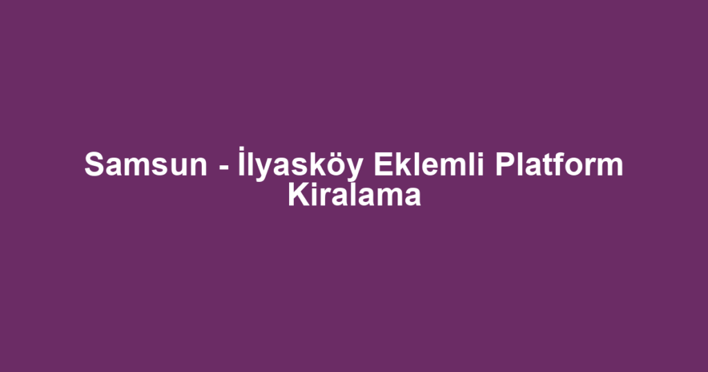 Samsun - İlyasköy Eklemli Platform Kiralama