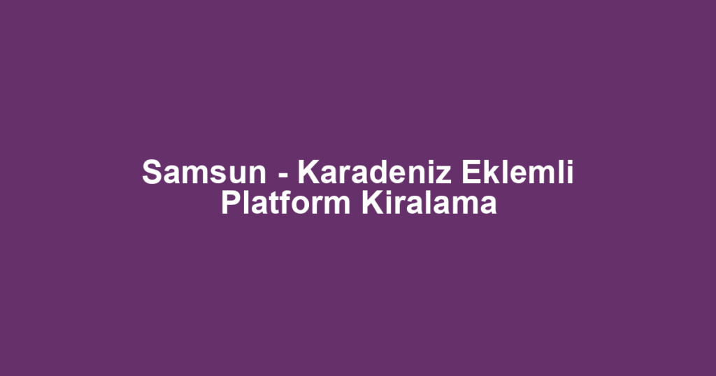 Samsun - Karadeniz Eklemli Platform Kiralama