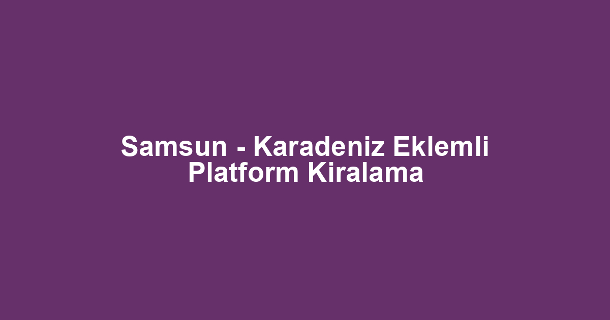 Samsun - Karadeniz Eklemli Platform Kiralama