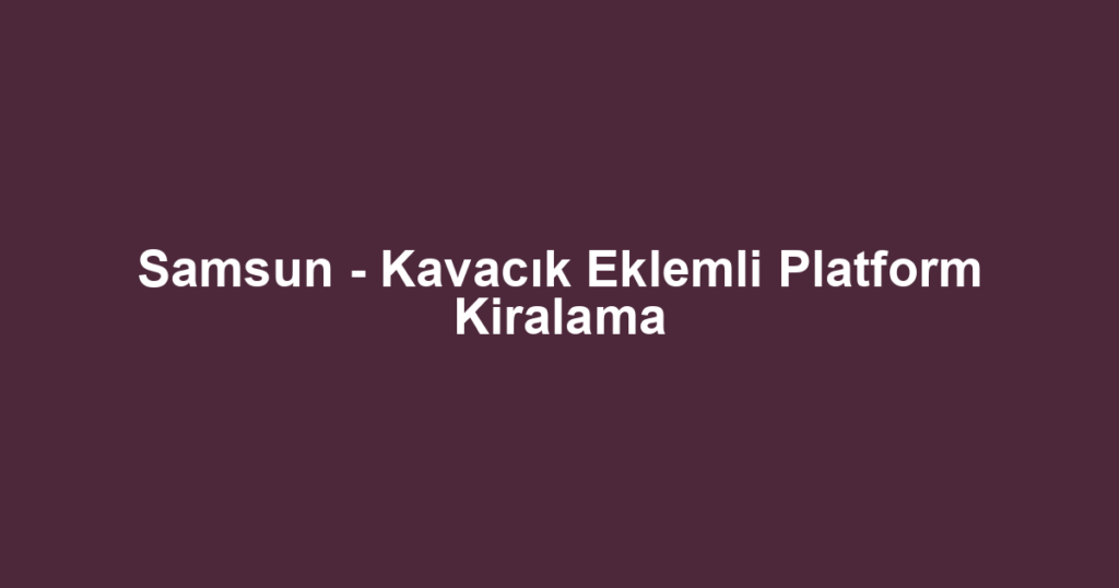 Samsun - Kavacık Eklemli Platform Kiralama