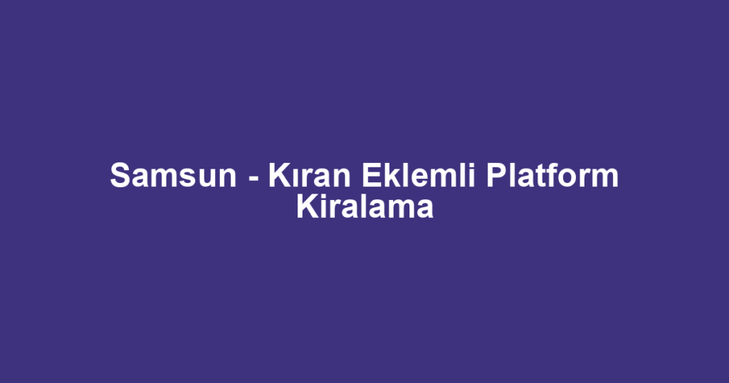 Samsun - Kıran Eklemli Platform Kiralama