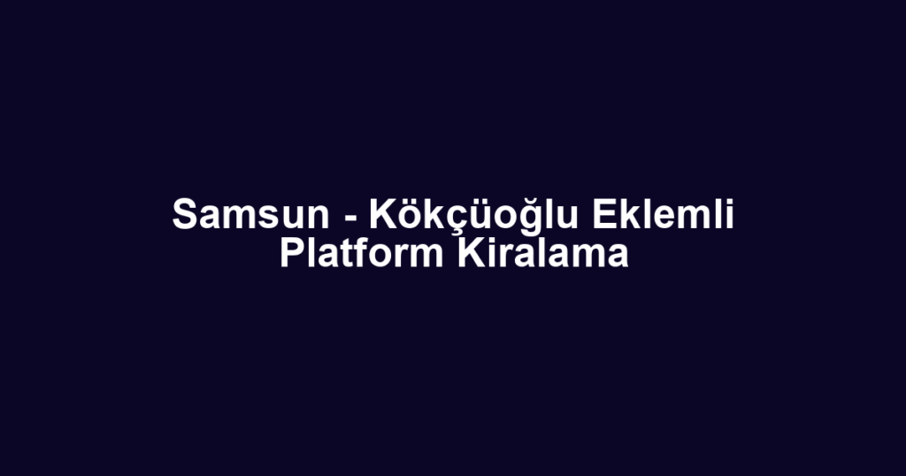 Samsun - Kökçüoğlu Eklemli Platform Kiralama