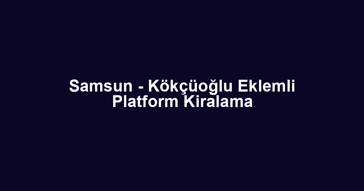 Samsun - Kökçüoğlu Eklemli Platform Kiralama