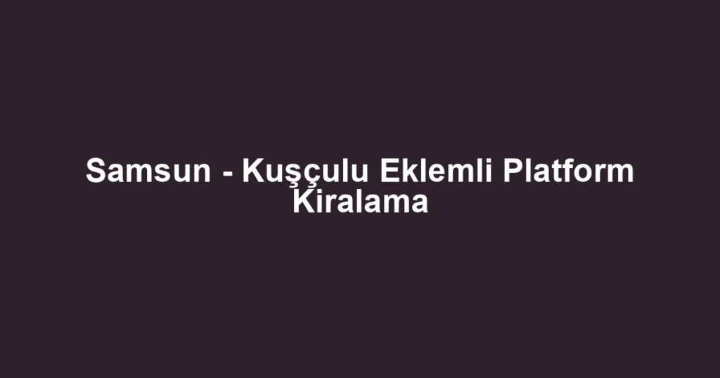 Samsun - Kuşçulu Eklemli Platform Kiralama
