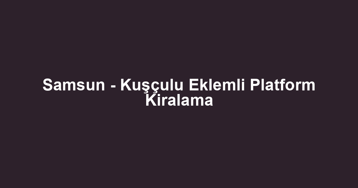 Samsun - Kuşçulu Eklemli Platform Kiralama