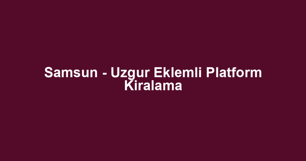 Samsun - Uzgur Eklemli Platform Kiralama