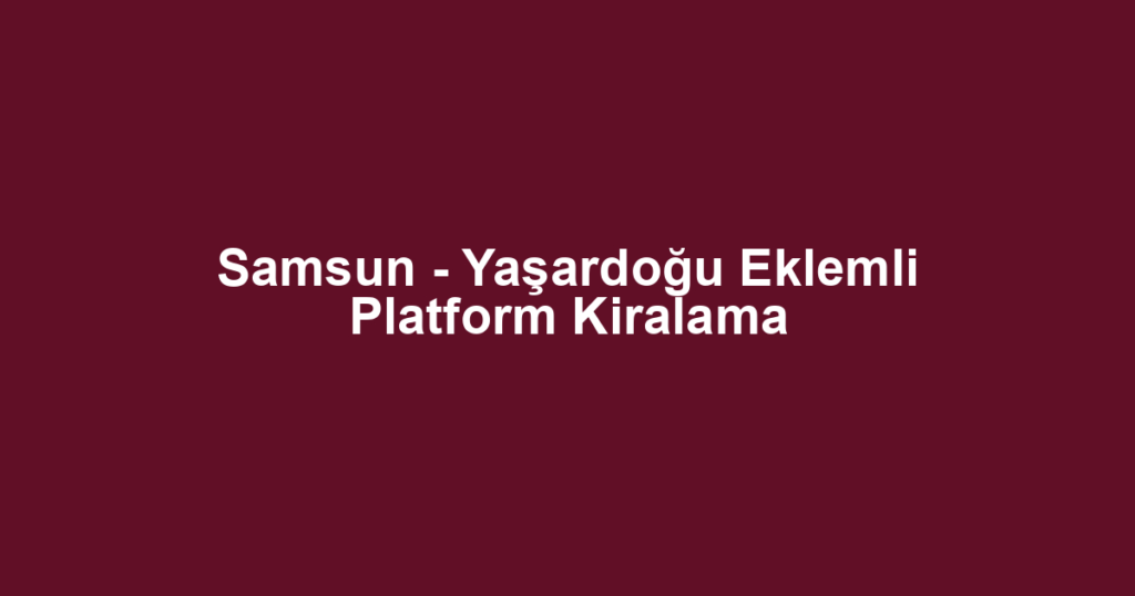 Samsun - Yaşardoğu Eklemli Platform Kiralama