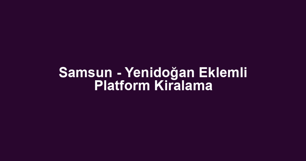 Samsun - Yenidoğan Eklemli Platform Kiralama