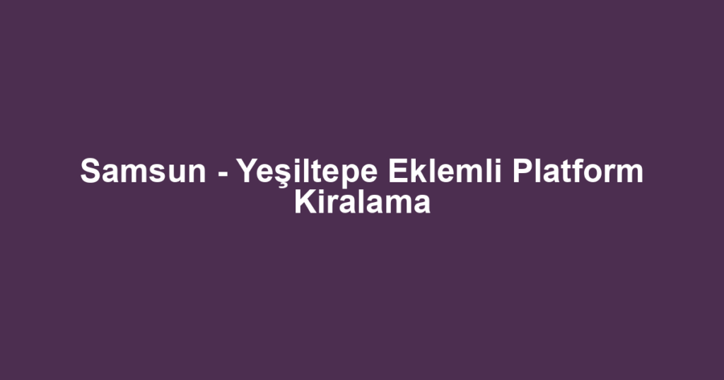 Samsun - Yeşiltepe Eklemli Platform Kiralama