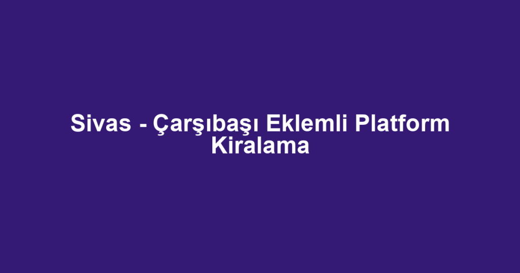 Sivas - Çarşıbaşı Eklemli Platform Kiralama