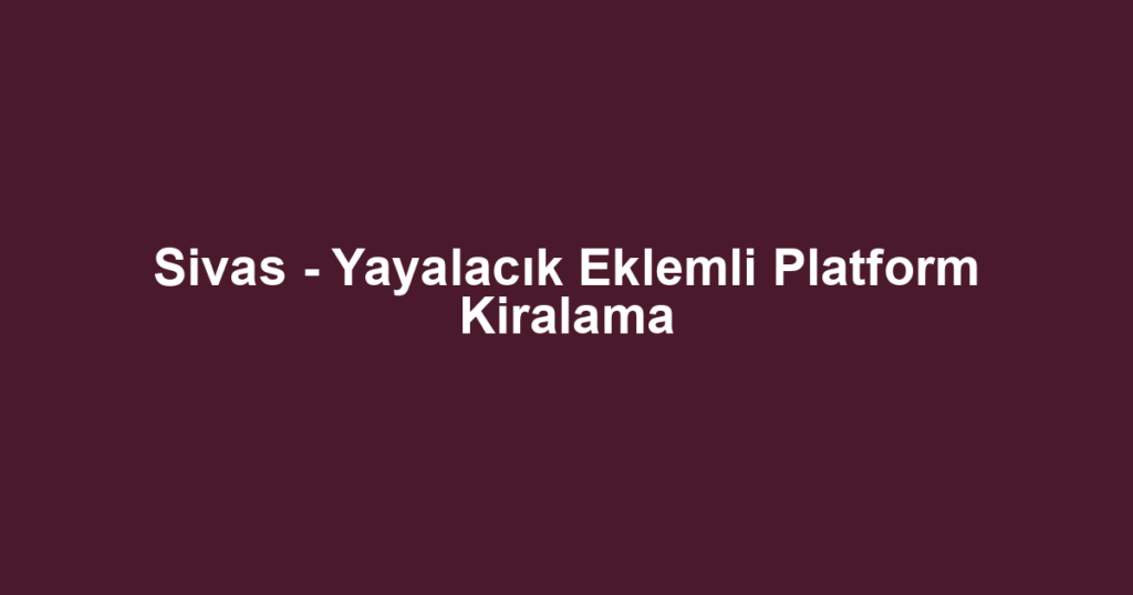 Sivas - Yayalacık Eklemli Platform Kiralama