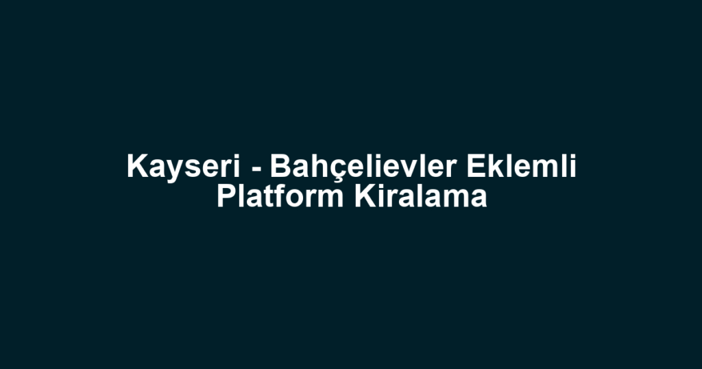 Kayseri - Bahçelievler Eklemli Platform Kiralama