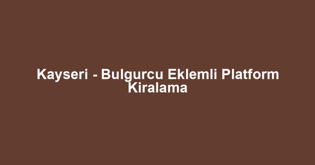 Kayseri - Bulgurcu Eklemli Platform Kiralama